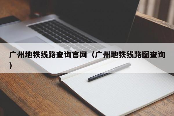 广州地铁线路查询官网（广州地铁线路图查询）