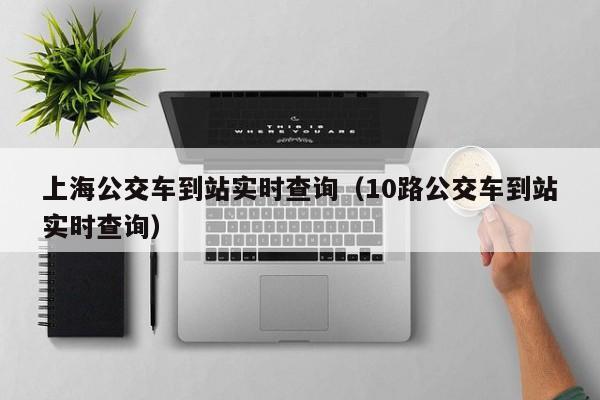 上海公交车到站实时查询（10路公交车到站实时查询）