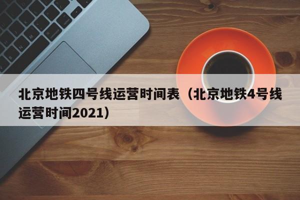 北京地铁四号线运营时间表（北京地铁4号线运营时间2021）