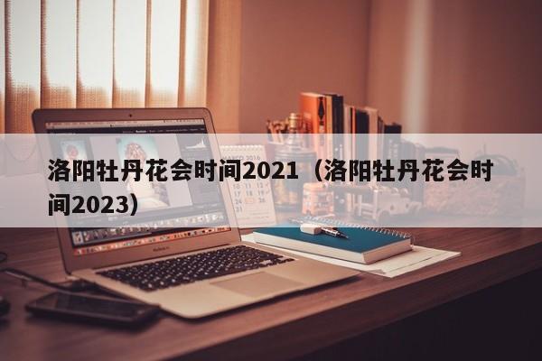 洛阳牡丹花会时间2021（洛阳牡丹花会时间2023）